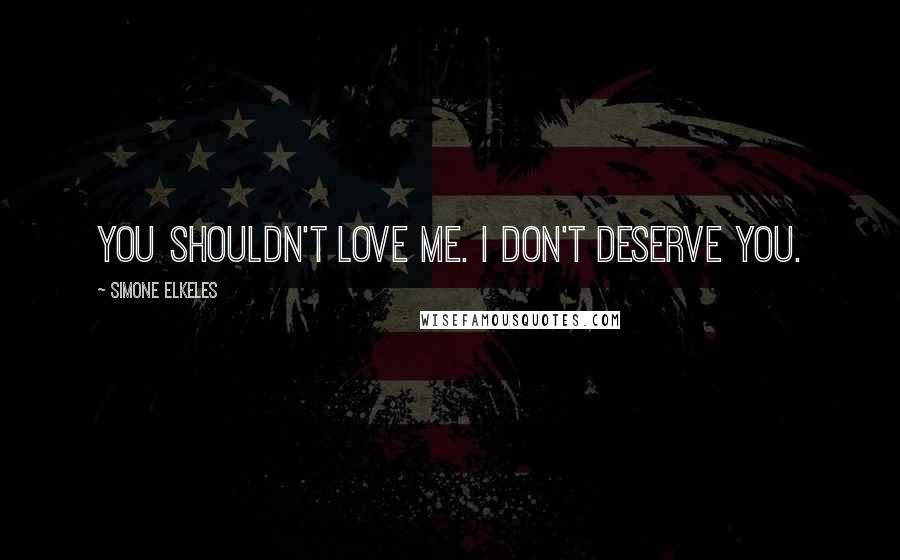 Simone Elkeles Quotes: You shouldn't love me. I don't deserve you.