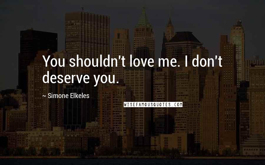 Simone Elkeles Quotes: You shouldn't love me. I don't deserve you.