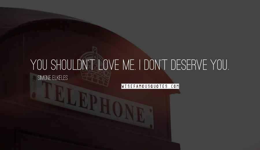 Simone Elkeles Quotes: You shouldn't love me. I don't deserve you.