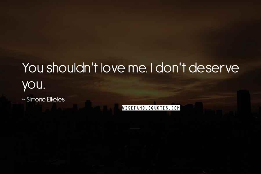 Simone Elkeles Quotes: You shouldn't love me. I don't deserve you.