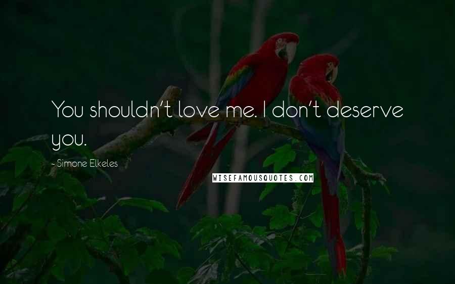 Simone Elkeles Quotes: You shouldn't love me. I don't deserve you.