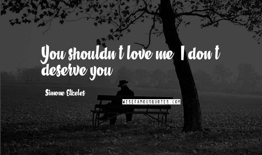 Simone Elkeles Quotes: You shouldn't love me. I don't deserve you.