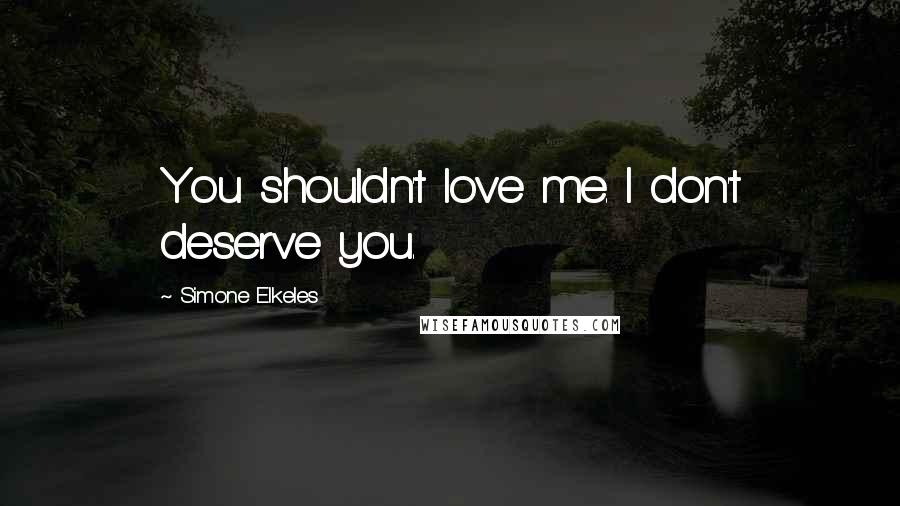 Simone Elkeles Quotes: You shouldn't love me. I don't deserve you.