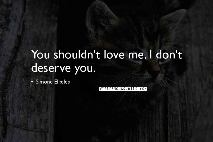 Simone Elkeles Quotes: You shouldn't love me. I don't deserve you.