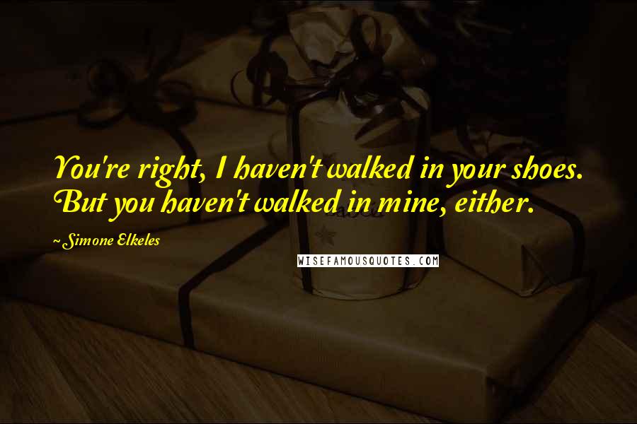 Simone Elkeles Quotes: You're right, I haven't walked in your shoes. But you haven't walked in mine, either.