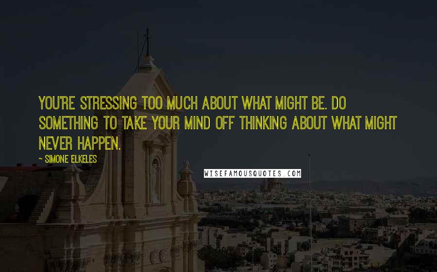 Simone Elkeles Quotes: You're stressing too much about what might be. Do something to take your mind off thinking about what might never happen.