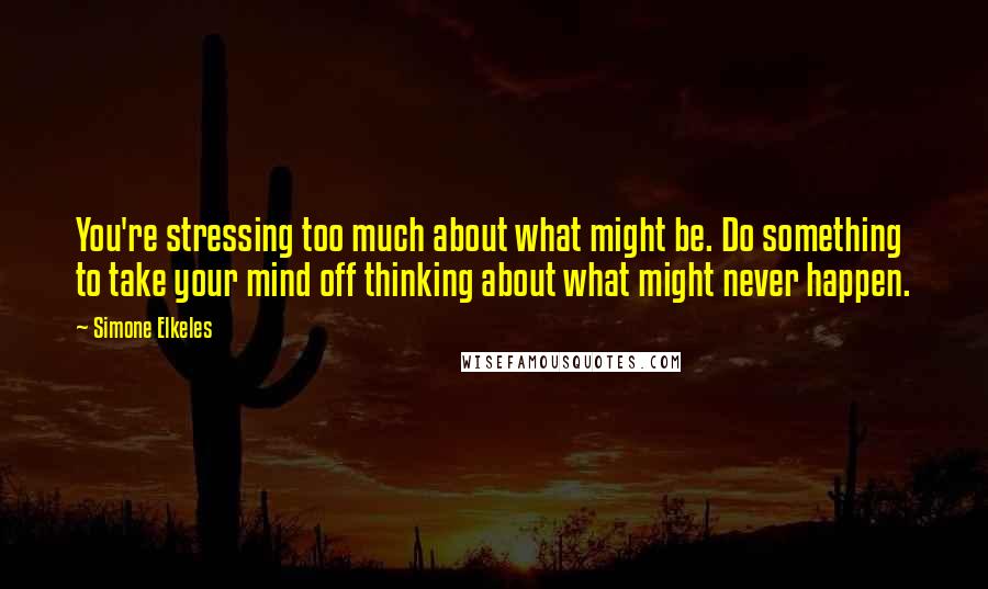 Simone Elkeles Quotes: You're stressing too much about what might be. Do something to take your mind off thinking about what might never happen.