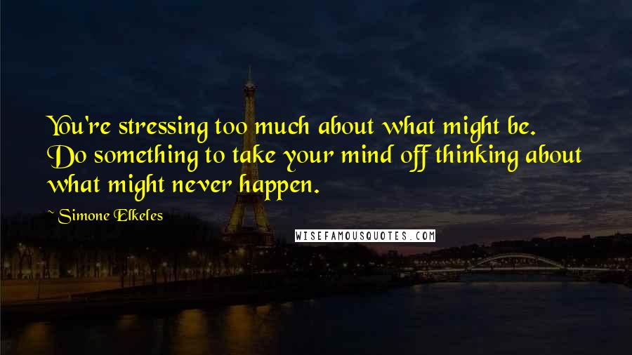 Simone Elkeles Quotes: You're stressing too much about what might be. Do something to take your mind off thinking about what might never happen.