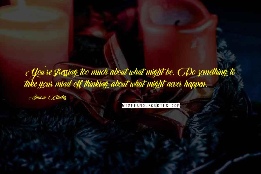 Simone Elkeles Quotes: You're stressing too much about what might be. Do something to take your mind off thinking about what might never happen.