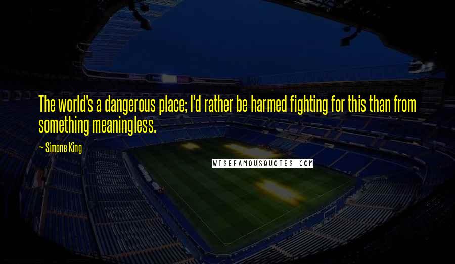 Simone King Quotes: The world's a dangerous place; I'd rather be harmed fighting for this than from something meaningless.