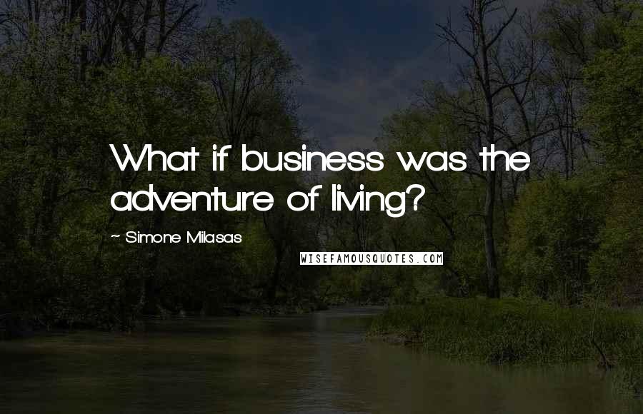Simone Milasas Quotes: What if business was the adventure of living?