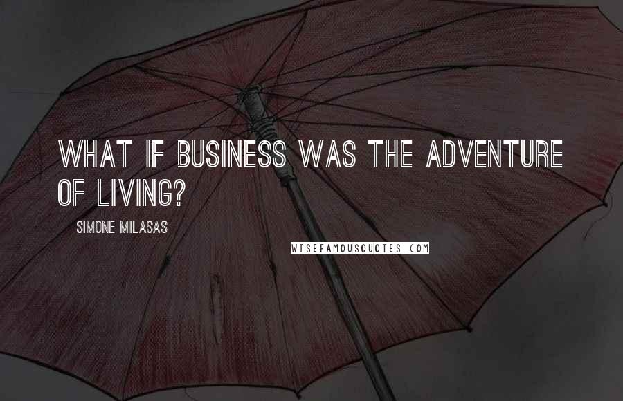 Simone Milasas Quotes: What if business was the adventure of living?