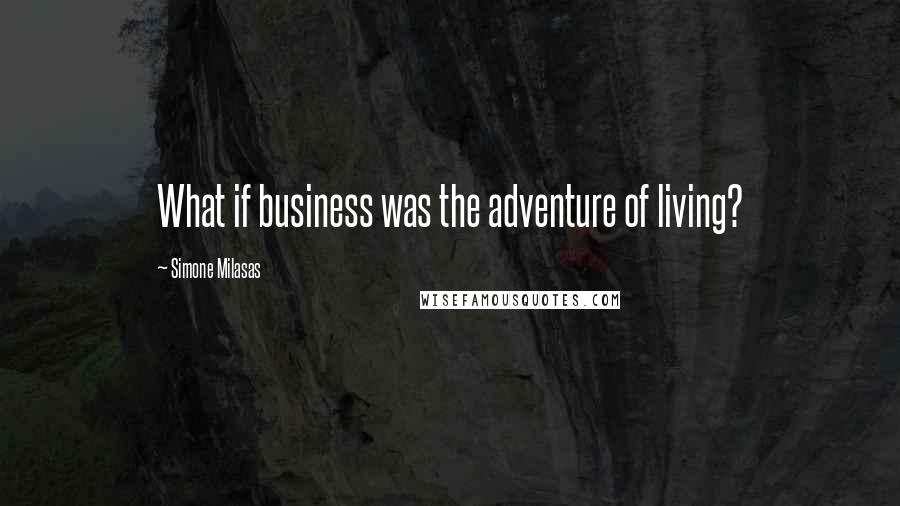 Simone Milasas Quotes: What if business was the adventure of living?
