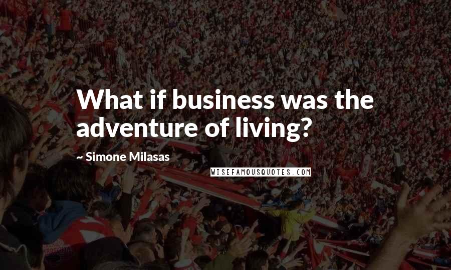 Simone Milasas Quotes: What if business was the adventure of living?