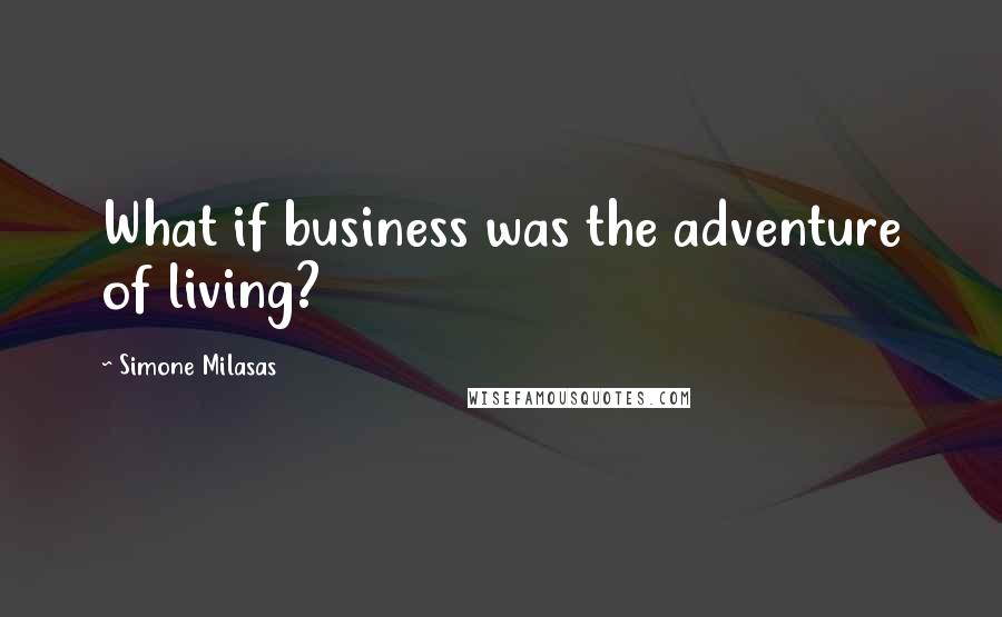 Simone Milasas Quotes: What if business was the adventure of living?