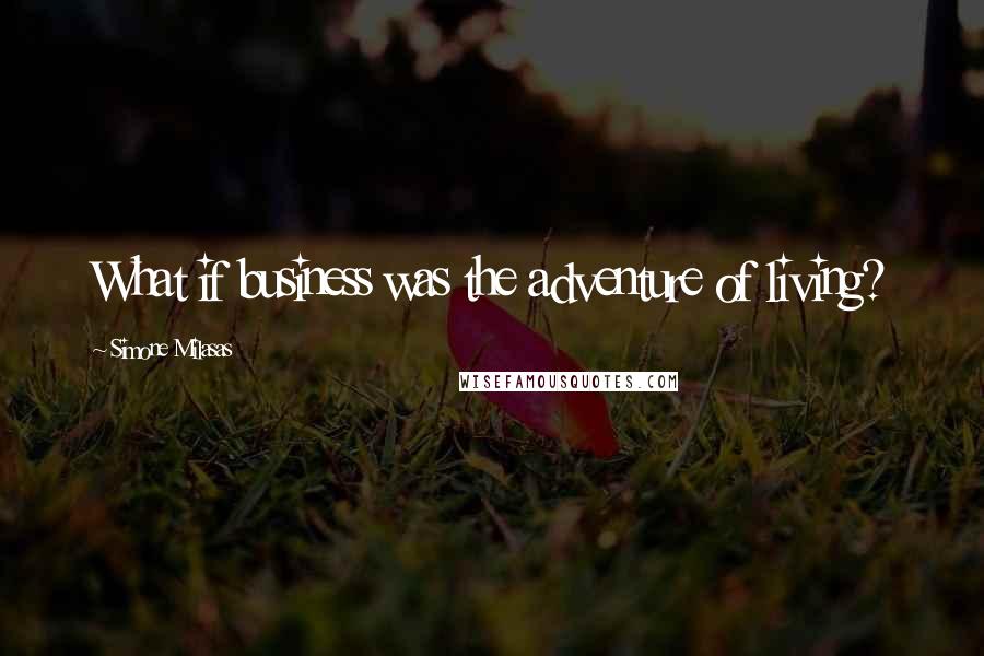 Simone Milasas Quotes: What if business was the adventure of living?