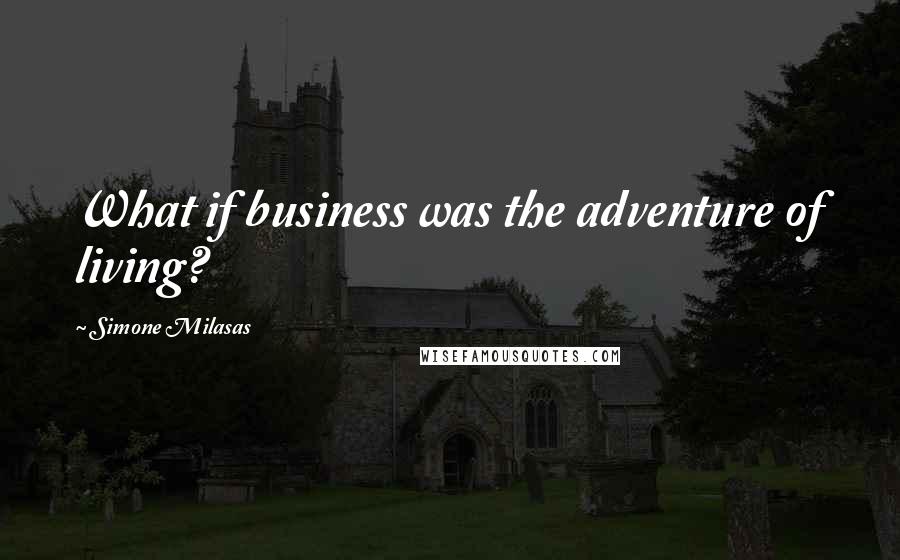 Simone Milasas Quotes: What if business was the adventure of living?