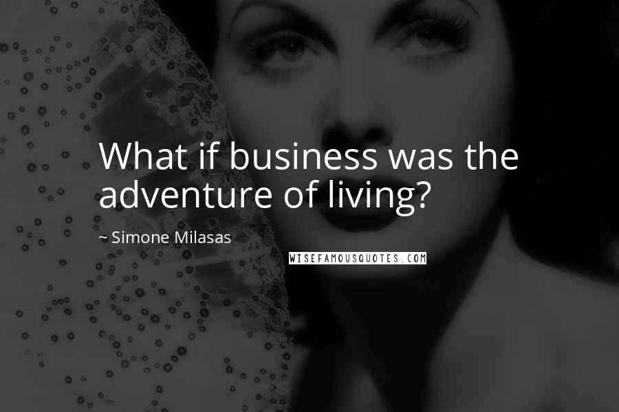 Simone Milasas Quotes: What if business was the adventure of living?