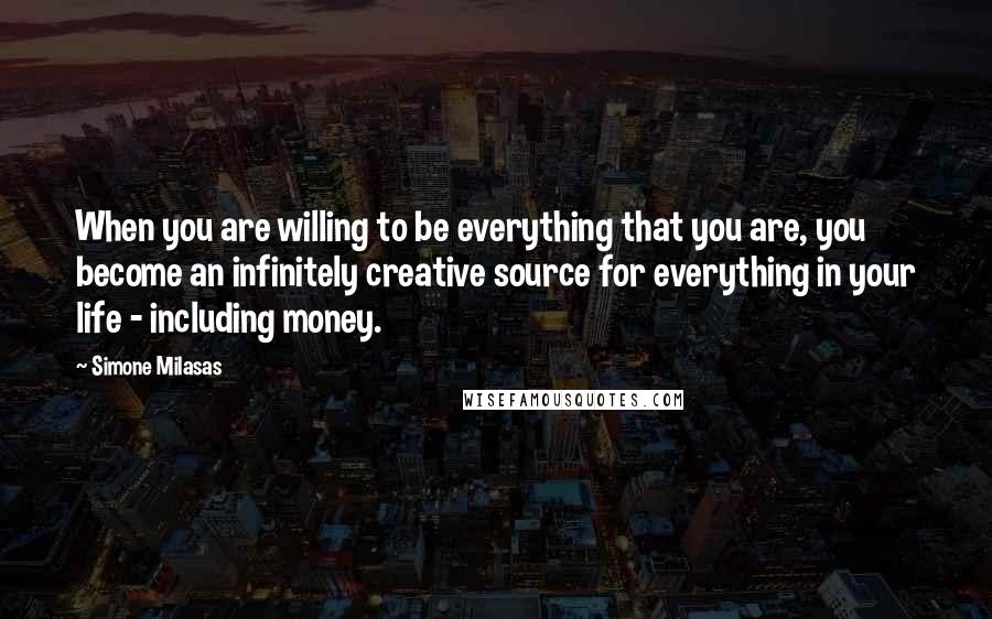 Simone Milasas Quotes: When you are willing to be everything that you are, you become an infinitely creative source for everything in your life - including money.