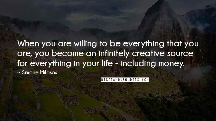 Simone Milasas Quotes: When you are willing to be everything that you are, you become an infinitely creative source for everything in your life - including money.