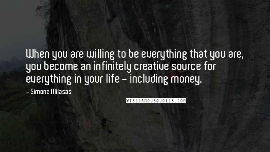 Simone Milasas Quotes: When you are willing to be everything that you are, you become an infinitely creative source for everything in your life - including money.