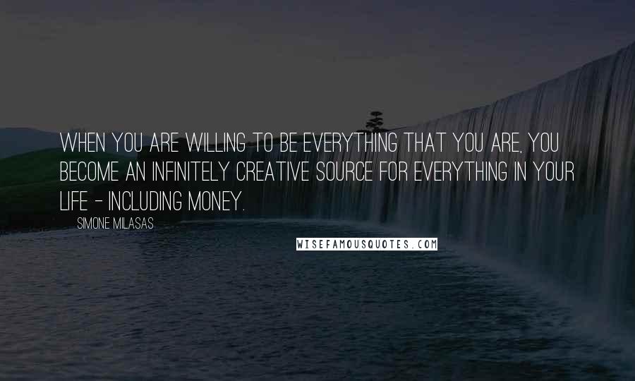 Simone Milasas Quotes: When you are willing to be everything that you are, you become an infinitely creative source for everything in your life - including money.