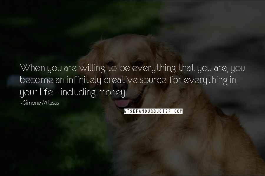 Simone Milasas Quotes: When you are willing to be everything that you are, you become an infinitely creative source for everything in your life - including money.