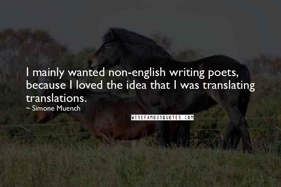 Simone Muench Quotes: I mainly wanted non-english writing poets, because I loved the idea that I was translating translations.