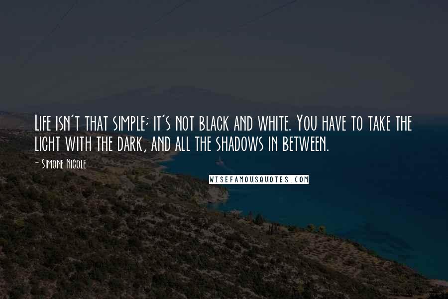 Simone Nicole Quotes: Life isn't that simple; it's not black and white. You have to take the light with the dark, and all the shadows in between.