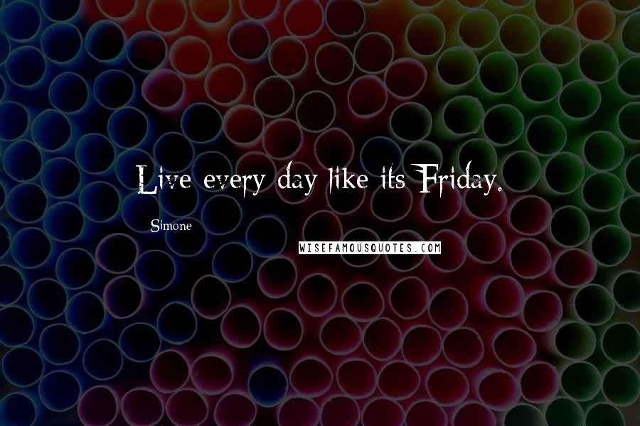 Simone Quotes: Live every day like its Friday.