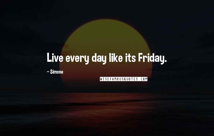 Simone Quotes: Live every day like its Friday.