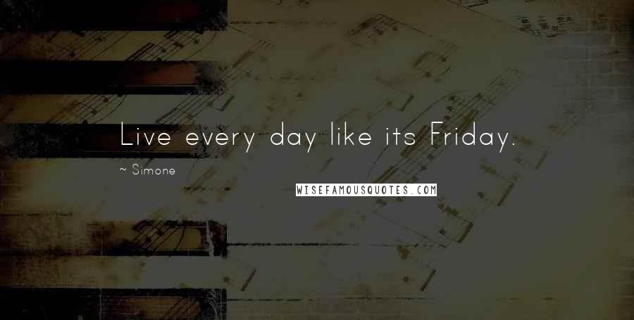 Simone Quotes: Live every day like its Friday.