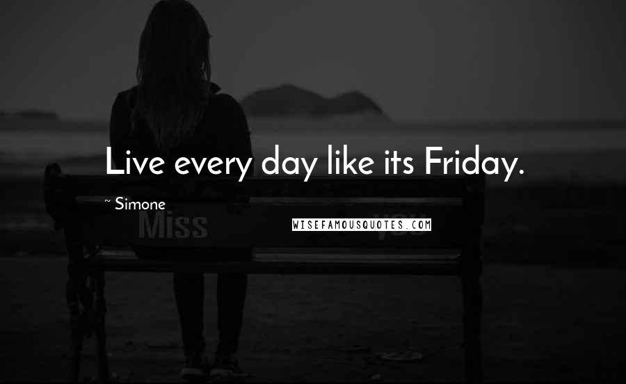 Simone Quotes: Live every day like its Friday.