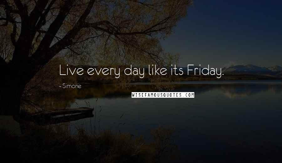 Simone Quotes: Live every day like its Friday.