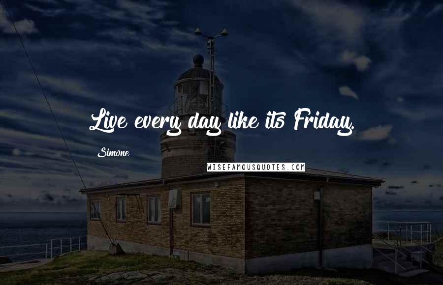 Simone Quotes: Live every day like its Friday.