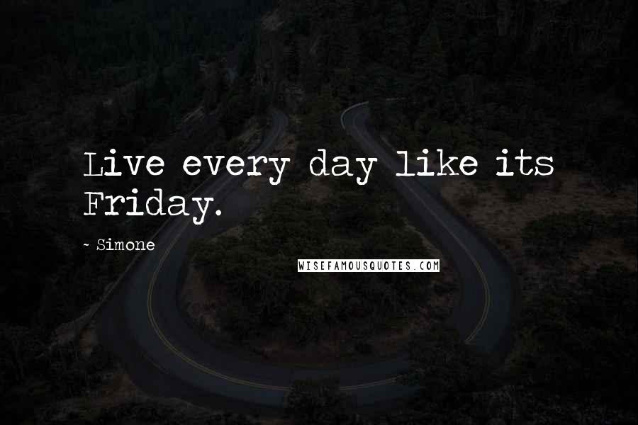 Simone Quotes: Live every day like its Friday.