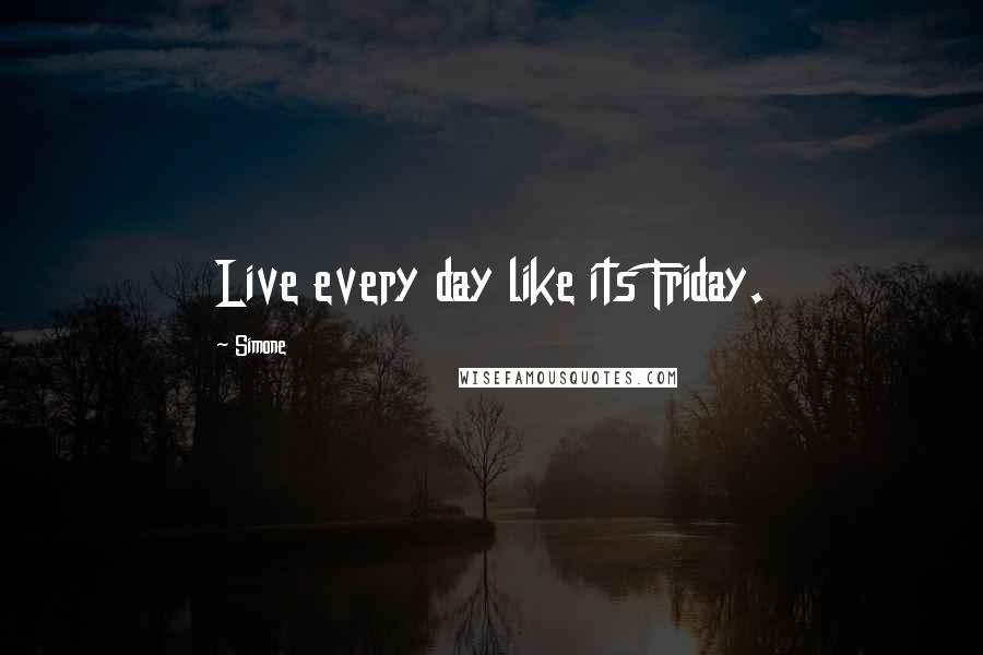 Simone Quotes: Live every day like its Friday.