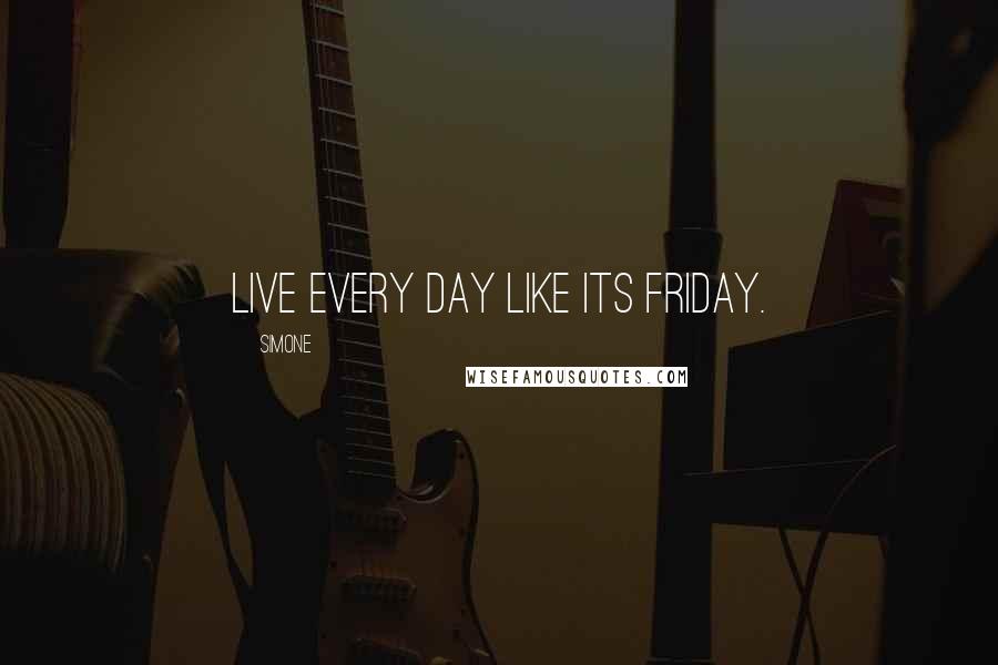 Simone Quotes: Live every day like its Friday.