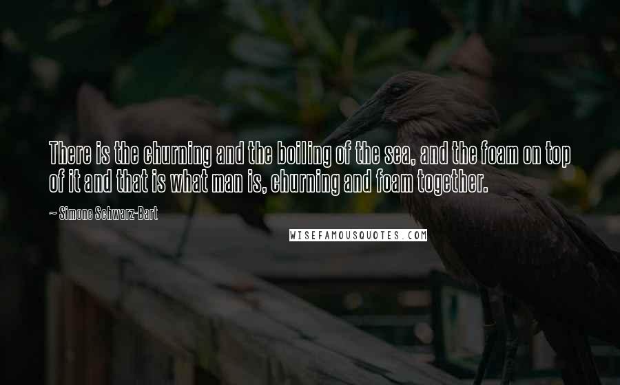 Simone Schwarz-Bart Quotes: There is the churning and the boiling of the sea, and the foam on top of it and that is what man is, churning and foam together.