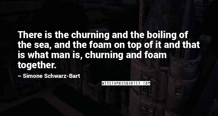 Simone Schwarz-Bart Quotes: There is the churning and the boiling of the sea, and the foam on top of it and that is what man is, churning and foam together.