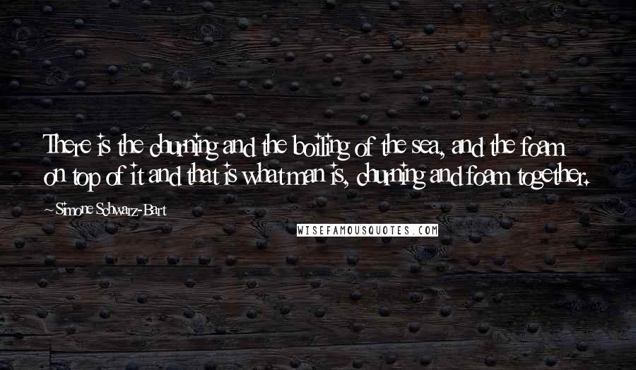 Simone Schwarz-Bart Quotes: There is the churning and the boiling of the sea, and the foam on top of it and that is what man is, churning and foam together.