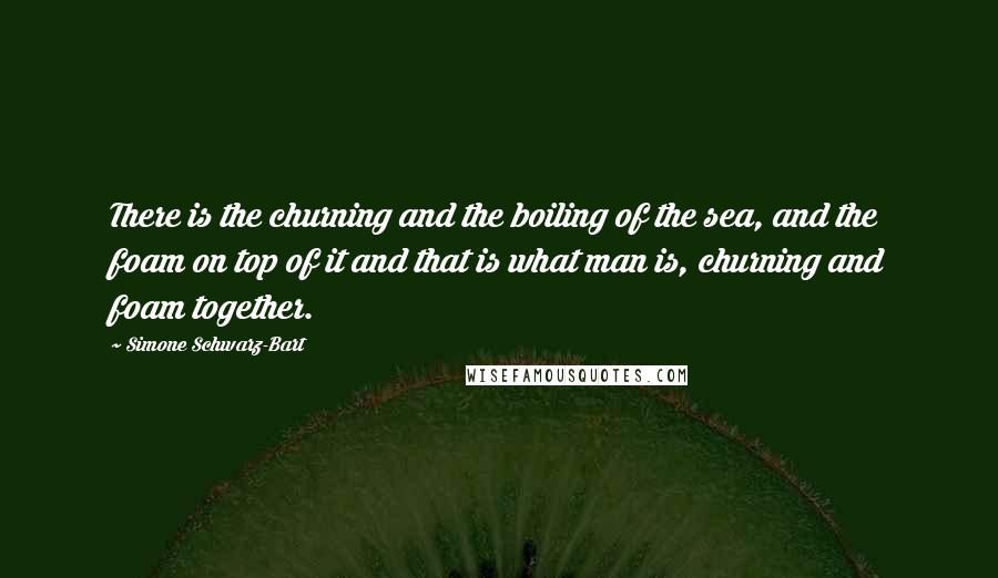 Simone Schwarz-Bart Quotes: There is the churning and the boiling of the sea, and the foam on top of it and that is what man is, churning and foam together.