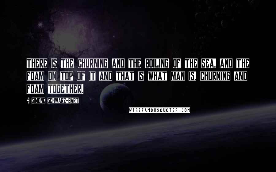 Simone Schwarz-Bart Quotes: There is the churning and the boiling of the sea, and the foam on top of it and that is what man is, churning and foam together.