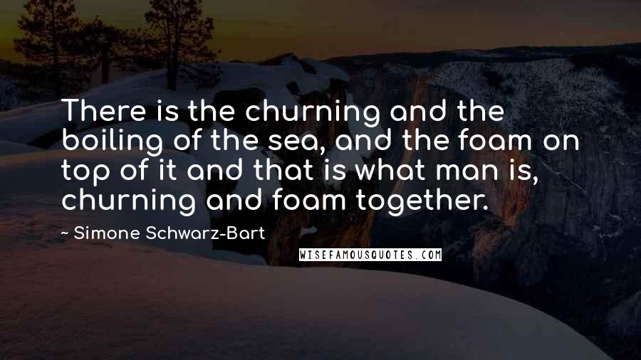 Simone Schwarz-Bart Quotes: There is the churning and the boiling of the sea, and the foam on top of it and that is what man is, churning and foam together.