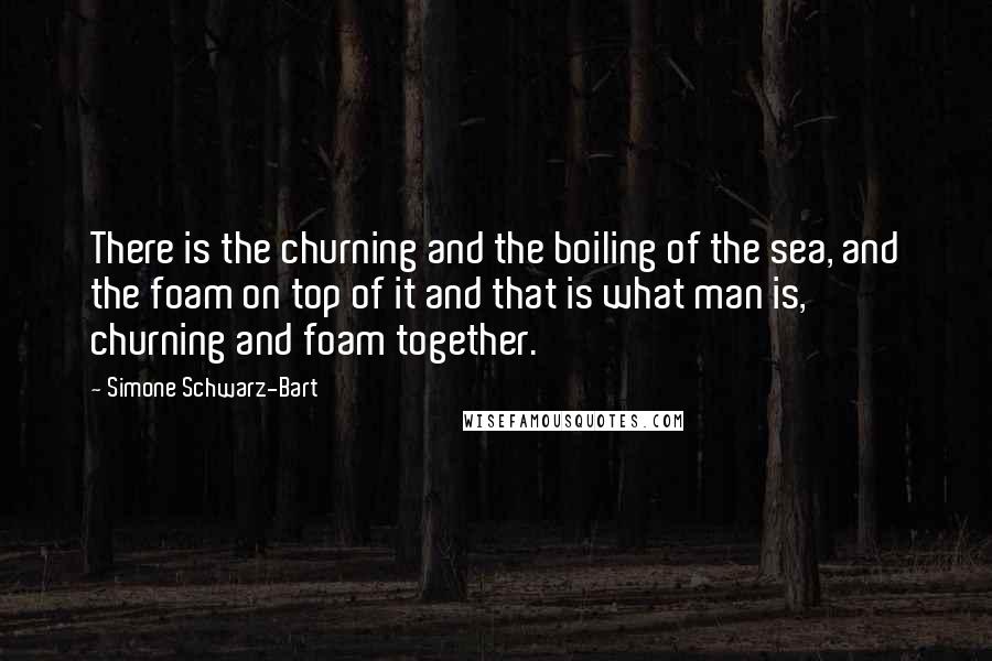 Simone Schwarz-Bart Quotes: There is the churning and the boiling of the sea, and the foam on top of it and that is what man is, churning and foam together.