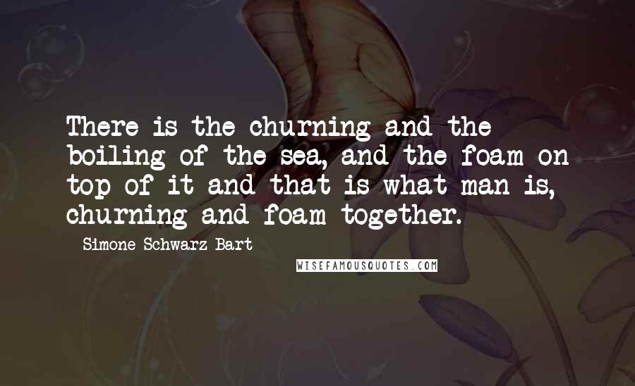 Simone Schwarz-Bart Quotes: There is the churning and the boiling of the sea, and the foam on top of it and that is what man is, churning and foam together.