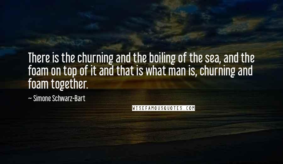 Simone Schwarz-Bart Quotes: There is the churning and the boiling of the sea, and the foam on top of it and that is what man is, churning and foam together.