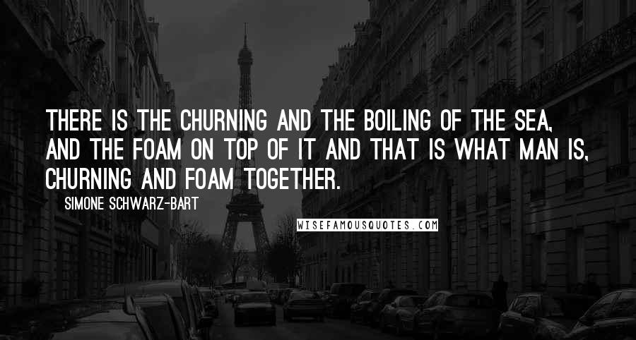 Simone Schwarz-Bart Quotes: There is the churning and the boiling of the sea, and the foam on top of it and that is what man is, churning and foam together.