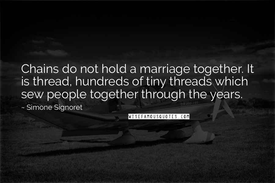 Simone Signoret Quotes: Chains do not hold a marriage together. It is thread, hundreds of tiny threads which sew people together through the years.