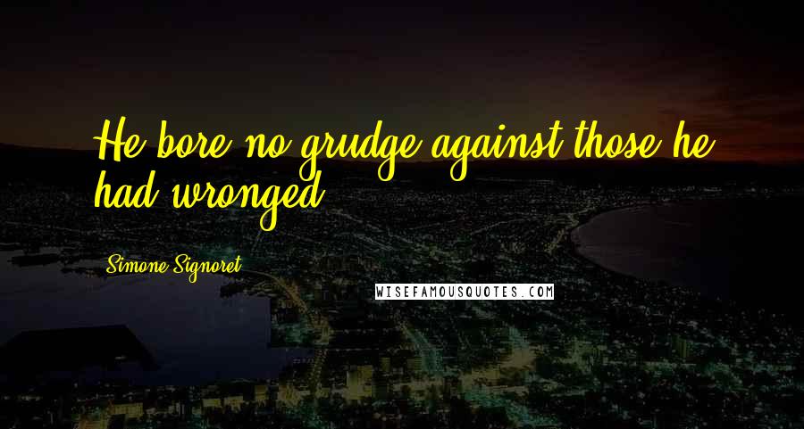 Simone Signoret Quotes: He bore no grudge against those he had wronged.